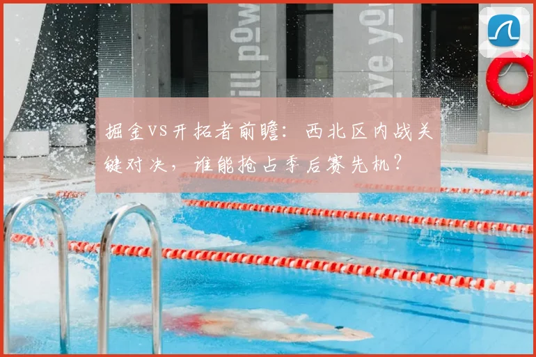 掘金vs开拓者前瞻：西北区内战关键对决，谁能抢占季后赛先机？