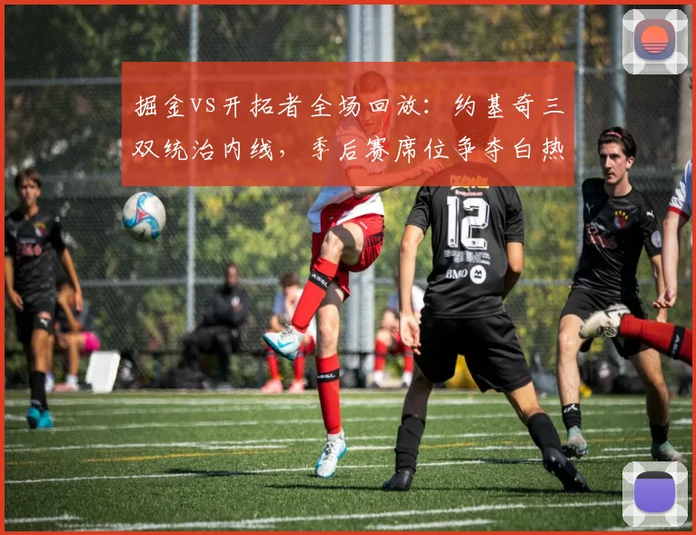 掘金vs开拓者全场回放：约基奇三双统治内线，季后赛席位争夺白热化