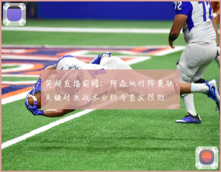 英超直播前瞻：阿森纳对阵曼联，关键对决战术分析与首发预测