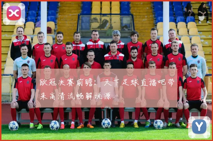欧冠决赛前瞻：天下足球直播吧带来高清流畅解说源
