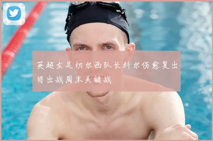 英超女足切尔西队长科尔伤愈复出将出战周末关键战