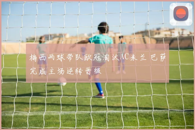 梅西两球带队欧冠淘汰AC米兰 巴萨完成主场逆转晋级