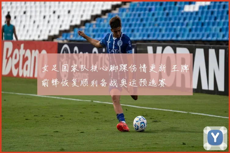 女足国家队核心脚踝伤情更新 王牌前锋恢复顺利备战奥运预选赛