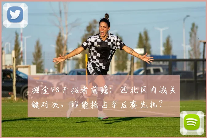 掘金vs开拓者前瞻：西北区内战关键对决，谁能抢占季后赛先机？