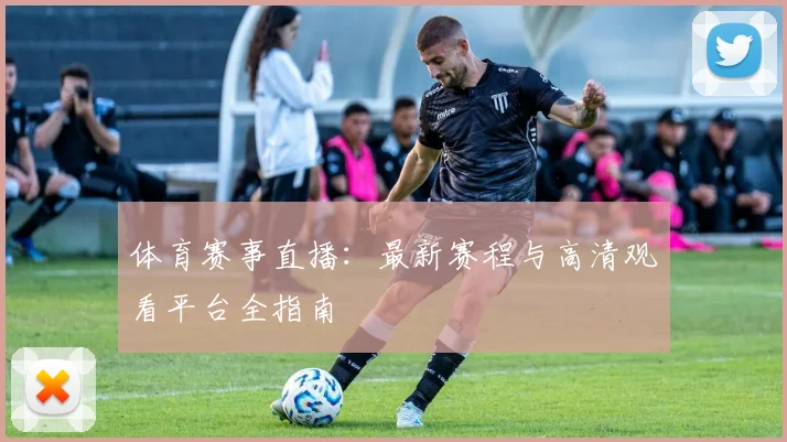 体育赛事直播：最新赛程与高清观看平台全指南