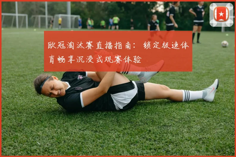 欧冠淘汰赛直播指南：锁定极速体育畅享沉浸式观赛体验