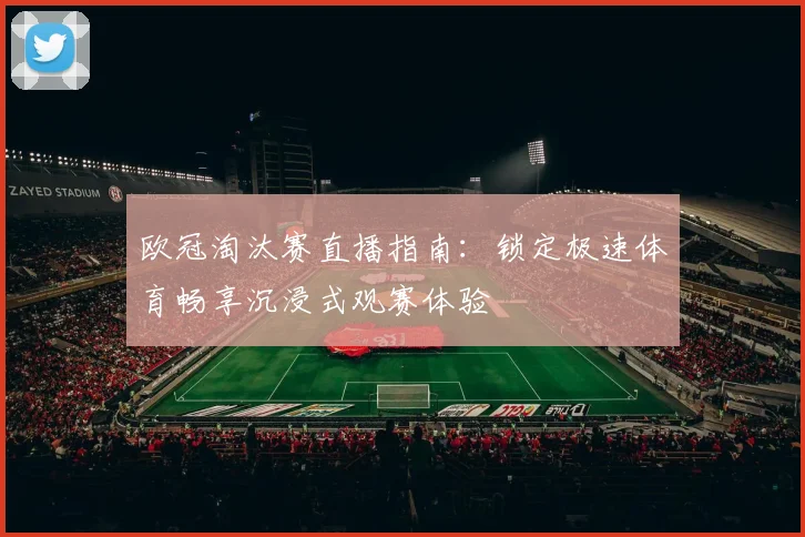 欧冠淘汰赛直播指南：锁定极速体育畅享沉浸式观赛体验