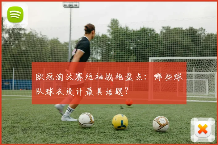 欧冠淘汰赛短袖战袍盘点：哪些球队球衣设计最具话题？