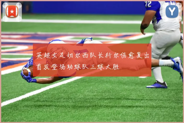 英超女足切尔西队长科尔伤愈复出首发登场助球队三球大胜