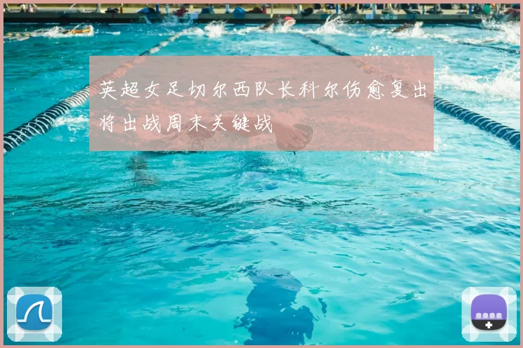 英超女足切尔西队长科尔伤愈复出将出战周末关键战