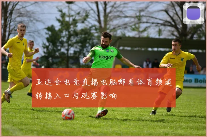 亚运会电竞直播电脑哪看体育频道转播入口与观赛影响