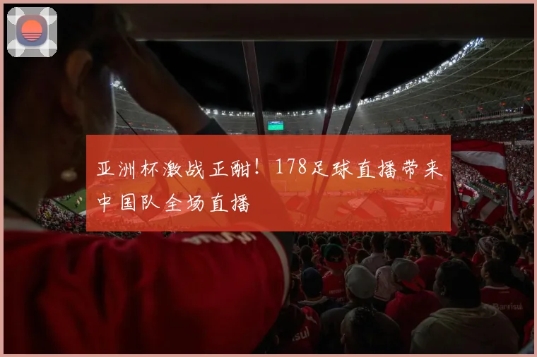 亚洲杯激战正酣！178足球直播带来中国队全场直播